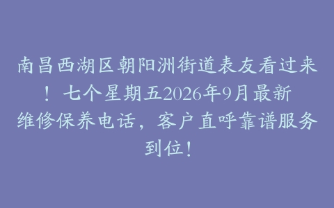 南昌西湖区朝阳洲街道表友看过来！七个星期五2026年9月最新维修保养电话，客户直呼靠谱服务到位！