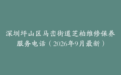 深圳坪山区马峦街道芝柏维修保养服务电话（2026年9月最新）