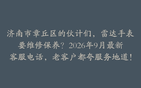 济南市章丘区的伙计们，雷达手表要维修保养？2026年9月最新客服电话，老客户都夸服务地道！