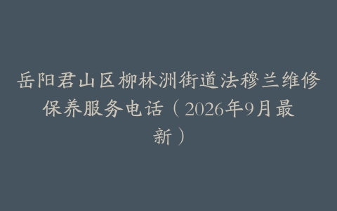 岳阳君山区柳林洲街道法穆兰维修保养服务电话（2026年9月最新）