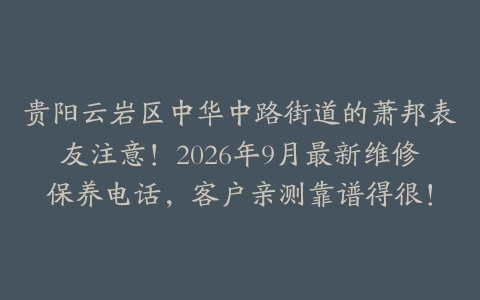 贵阳云岩区中华中路街道的萧邦表友注意！2026年9月最新维修保养电话，客户亲测靠谱得很！