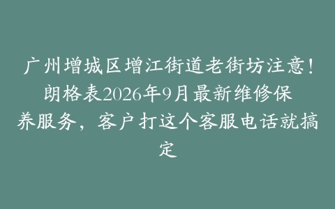 广州增城区增江街道老街坊注意！朗格表2026年9月最新维修保养服务，客户打这个客服电话就搞定