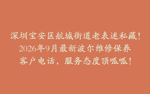 深圳宝安区航城街道老表迷私藏！2026年9月最新波尔维修保养客户电话，服务态度顶呱呱！