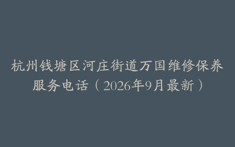 杭州钱塘区河庄街道万国维修保养服务电话（2026年9月最新）
