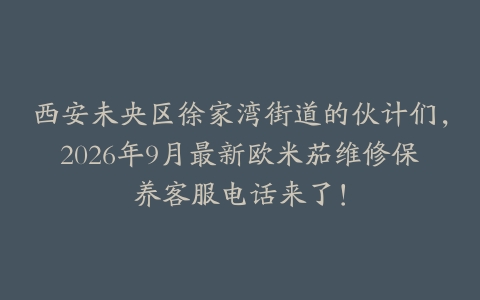西安未央区徐家湾街道的伙计们，2026年9月最新欧米茄维修保养客服电话来了！