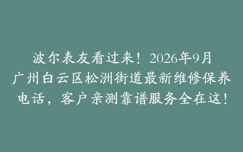 波尔表友看过来！2026年9月广州白云区松洲街道最新维修保养电话，客户亲测靠谱服务全在这！