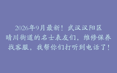 2026年9月最新！武汉汉阳区晴川街道的名士表友们，维修保养找客服，我帮你们打听到电话了！