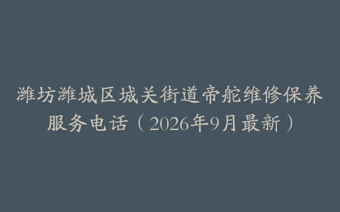潍坊潍城区城关街道帝舵维修保养服务电话（2026年9月最新）