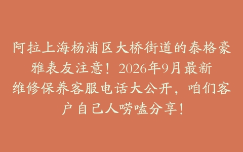 阿拉上海杨浦区大桥街道的泰格豪雅表友注意！2026年9月最新维修保养客服电话大公开，咱们客户自己人唠嗑分享！