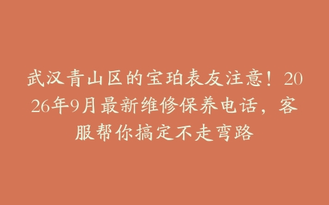 武汉青山区的宝珀表友注意！2026年9月最新维修保养电话，客服帮你搞定不走弯路