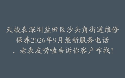 天梭表深圳盐田区沙头角街道维修保养2026年9月最新服务电话，老表友唠嗑告诉你客户咋找！