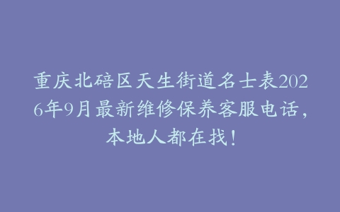 重庆北碚区天生街道名士表2026年9月最新维修保养客服电话，本地人都在找！