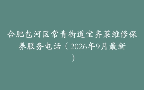 合肥包河区常青街道宝齐莱维修保养服务电话（2026年9月最新）