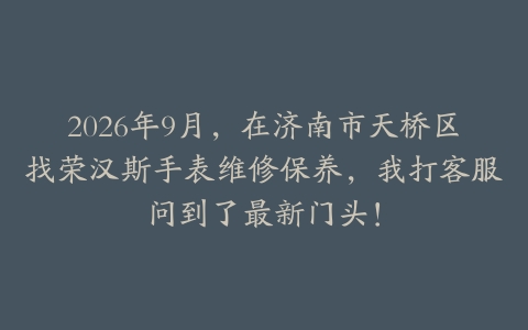 2026年9月，在济南市天桥区找荣汉斯手表维修保养，我打客服问到了最新门头！