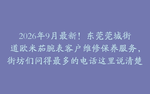2026年9月最新！东莞莞城街道欧米茄腕表客户维修保养服务，街坊们问得最多的电话这里说清楚