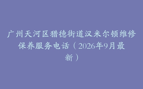 广州天河区猎德街道汉米尔顿维修保养服务电话（2026年9月最新）
