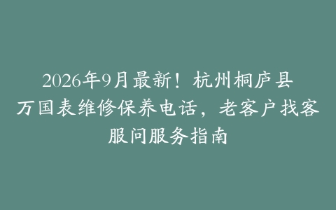 2026年9月最新！杭州桐庐县万国表维修保养电话，老客户找客服问服务指南