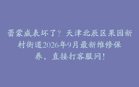 蕾蒙威表坏了？天津北辰区果园新村街道2026年9月最新维修保养，直接打客服问！