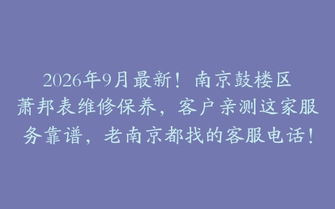 2026年9月最新！南京鼓楼区萧邦表维修保养，客户亲测这家服务靠谱，老南京都找的客服电话！