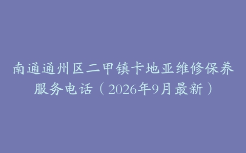 南通通州区二甲镇卡地亚维修保养服务电话（2026年9月最新）