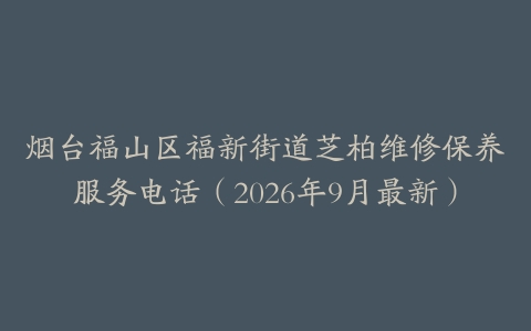 烟台福山区福新街道芝柏维修保养服务电话（2026年9月最新）