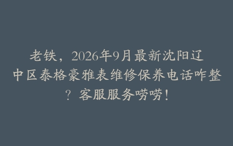 老铁，2026年9月最新沈阳辽中区泰格豪雅表维修保养电话咋整？客服服务唠唠！