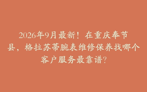 2026年9月最新！在重庆奉节县，格拉苏蒂腕表维修保养找哪个客户服务最靠谱？