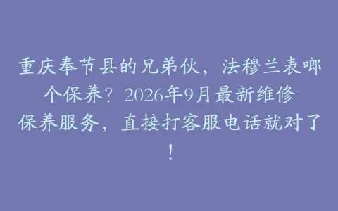 重庆奉节县的兄弟伙，法穆兰表啷个保养？2026年9月最新维修保养服务，直接打客服电话就对了！