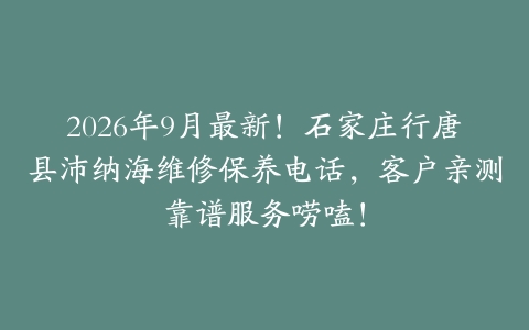 2026年9月最新！石家庄行唐县沛纳海维修保养电话，客户亲测靠谱服务唠嗑！