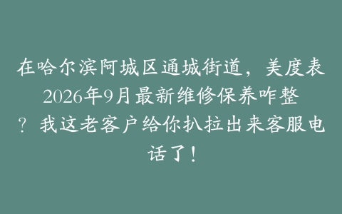 在哈尔滨阿城区通城街道，美度表2026年9月最新维修保养咋整？我这老客户给你扒拉出来客服电话了！