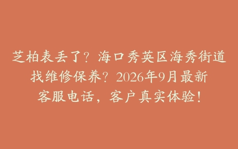 芝柏表丢了？海口秀英区海秀街道找维修保养？2026年9月最新客服电话，客户真实体验！