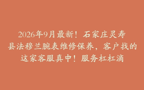 2026年9月最新！石家庄灵寿县法穆兰腕表维修保养，客户找的这家客服真中！服务杠杠滴