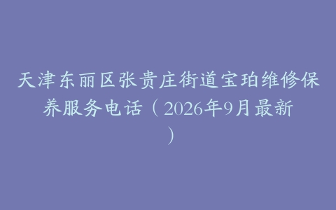 天津东丽区张贵庄街道宝珀维修保养服务电话（2026年9月最新）