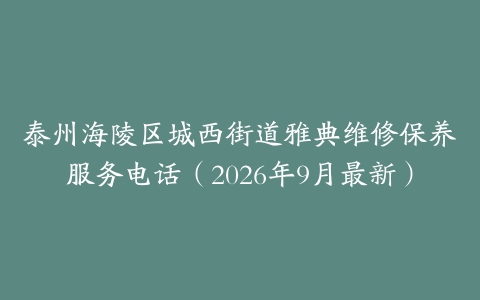 泰州海陵区城西街道雅典维修保养服务电话(2026年9月最新)