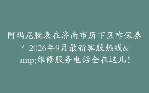 阿玛尼腕表在济南市历下区咋保养？2026年9月最新客服热线&维修服务电话全在这儿！