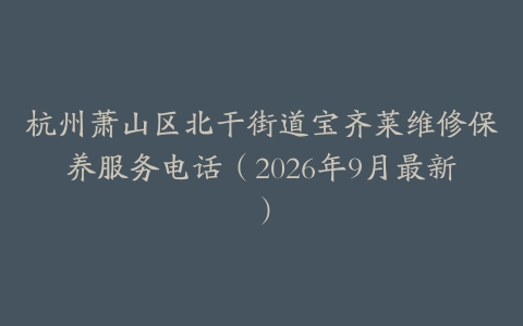杭州萧山区北干街道宝齐莱维修保养服务电话（2026年9月最新）