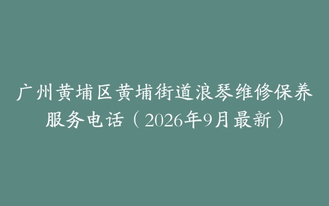 广州黄埔区黄埔街道浪琴维修保养服务电话（2026年9月最新）