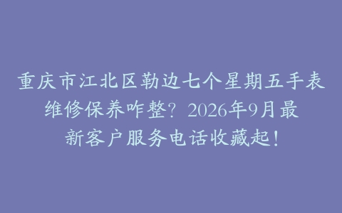重庆市江北区勒边七个星期五手表维修保养咋整？2026年9月最新客户服务电话收藏起！