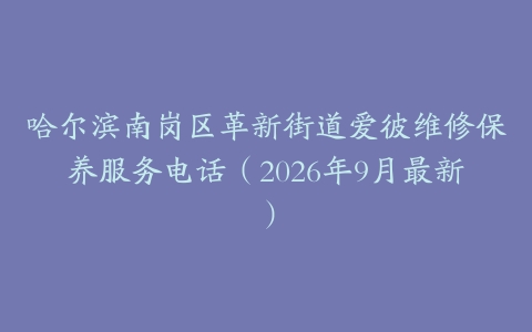 哈尔滨南岗区革新街道爱彼维修保养服务电话（2026年9月最新）