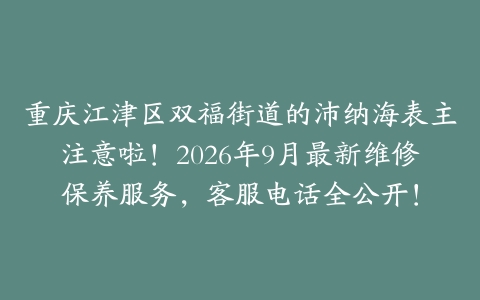 重庆江津区双福街道的沛纳海表主注意啦！2026年9月最新维修保养服务，客服电话全公开！