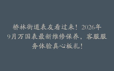桥林街道表友看过来！2026年9月万国表最新维修保养，客服服务体验真心板扎！