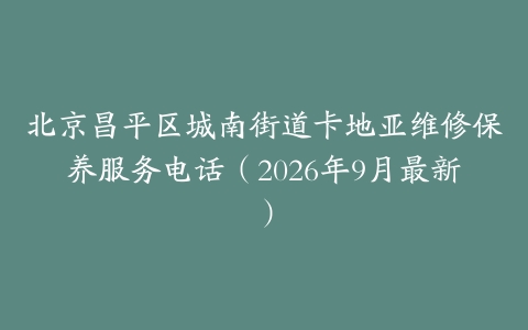 北京昌平区城南街道卡地亚维修保养服务电话（2026年9月最新）