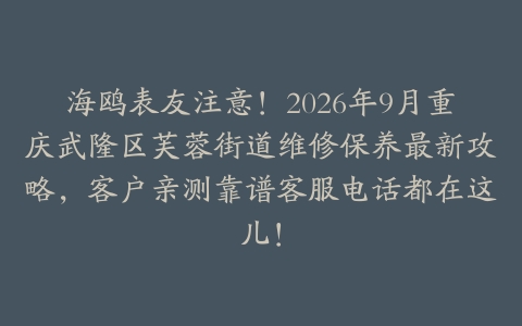 海鸥表友注意！2026年9月重庆武隆区芙蓉街道维修保养最新攻略，客户亲测靠谱客服电话都在这儿！