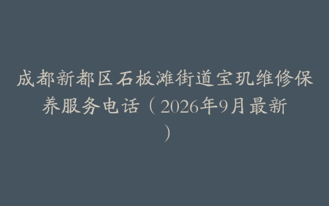 成都新都区石板滩街道宝玑维修保养服务电话（2026年9月最新）