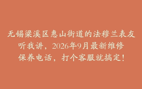无锡梁溪区惠山街道的法穆兰表友听我讲，2026年9月最新维修保养电话，打个客服就搞定！