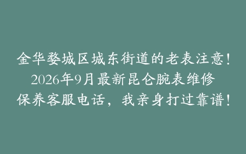 金华婺城区城东街道的老表注意！2026年9月最新昆仑腕表维修保养客服电话，我亲身打过靠谱！