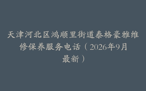 天津河北区鸿顺里街道泰格豪雅维修保养服务电话（2026年9月最新）