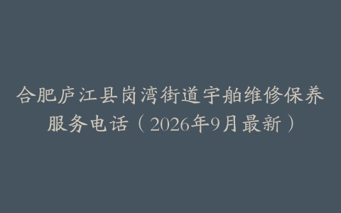 合肥庐江县岗湾街道宇舶维修保养服务电话（2026年9月最新）