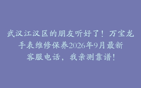 武汉江汉区的朋友听好了！万宝龙手表维修保养2026年9月最新客服电话，我亲测靠谱！