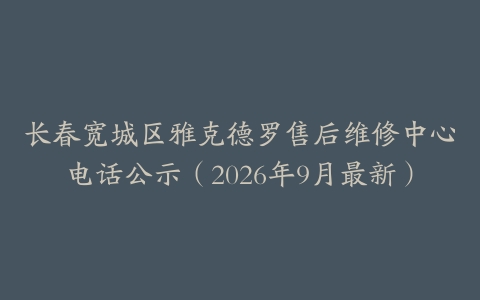 长春宽城区雅克德罗售后维修中心电话公示（2026年9月最新）